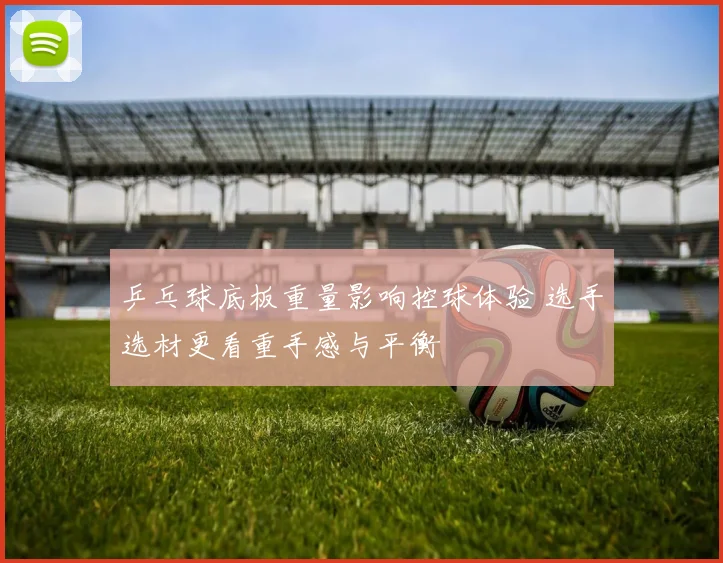 乒乓球底板重量影响控球体验 选手选材更看重手感与平衡