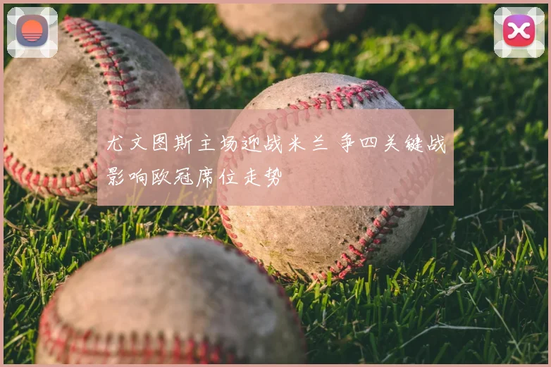 尤文图斯主场迎战米兰 争四关键战影响欧冠席位走势