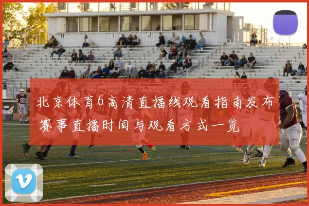 北京体育6高清直播线观看指南发布 赛事直播时间与观看方式一览