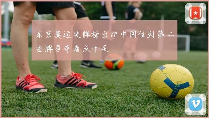 东京奥运奖牌榜出炉中国位列第二金牌争夺看点十足