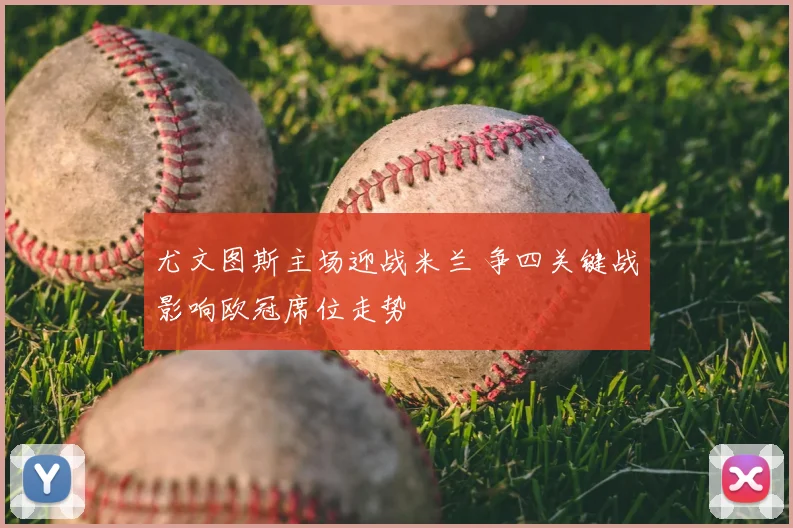 尤文图斯主场迎战米兰 争四关键战影响欧冠席位走势