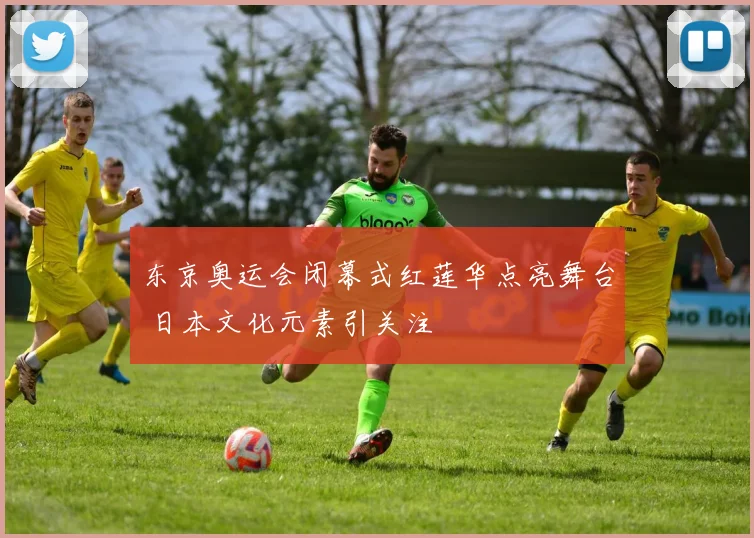 东京奥运会闭幕式红莲华点亮舞台 日本文化元素引关注