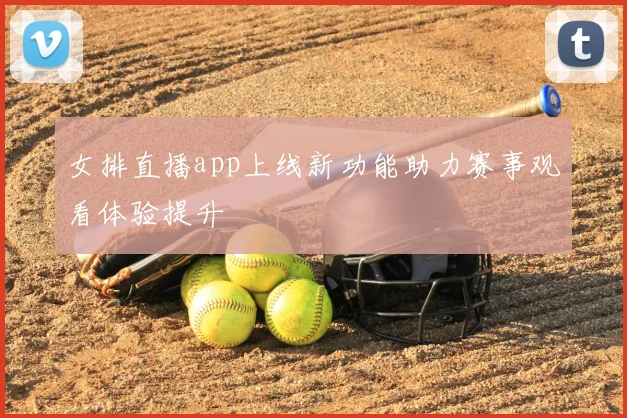 女排直播app上线新功能助力赛事观看体验提升