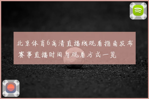 北京体育6高清直播线观看指南发布 赛事直播时间与观看方式一览