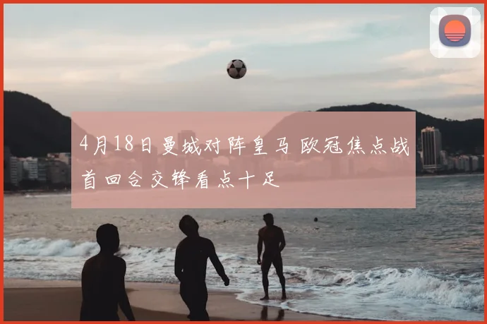 4月18日曼城对阵皇马 欧冠焦点战首回合交锋看点十足