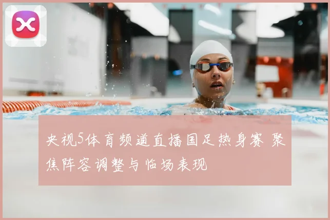 央视5体育频道直播国足热身赛 聚焦阵容调整与临场表现