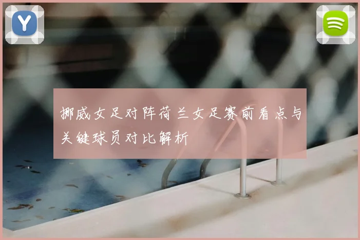 挪威女足对阵荷兰女足赛前看点与关键球员对比解析