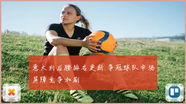 意大利后腰排名更新 争冠球队中场屏障竞争加剧