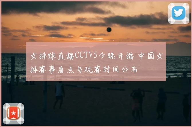 女排球直播CCTV5今晚开播 中国女排赛事看点与观赛时间公布